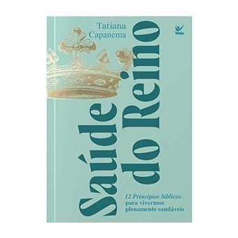 Saúde do Reino: 12 princípios bíblicos para vivermos plenamente saudáveis - Tatiana Capanema