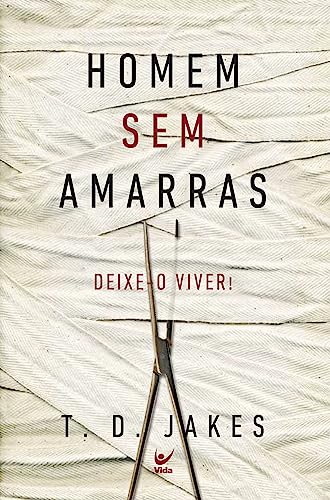 Homem sem amarras - Deixe-o viver ! (Em Portugues do Brasil) T.D. Jakes